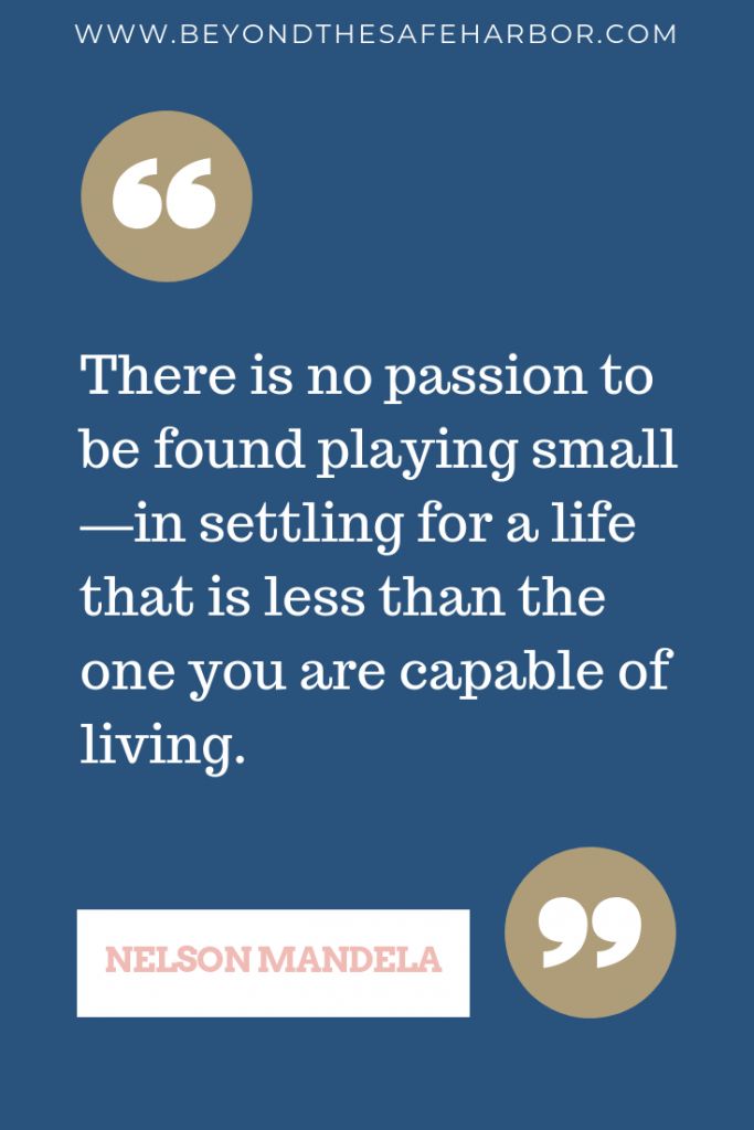 There is no passion to be found playing small—in settling for a life that is less than the one you are capable of living. – Nelson Mandela